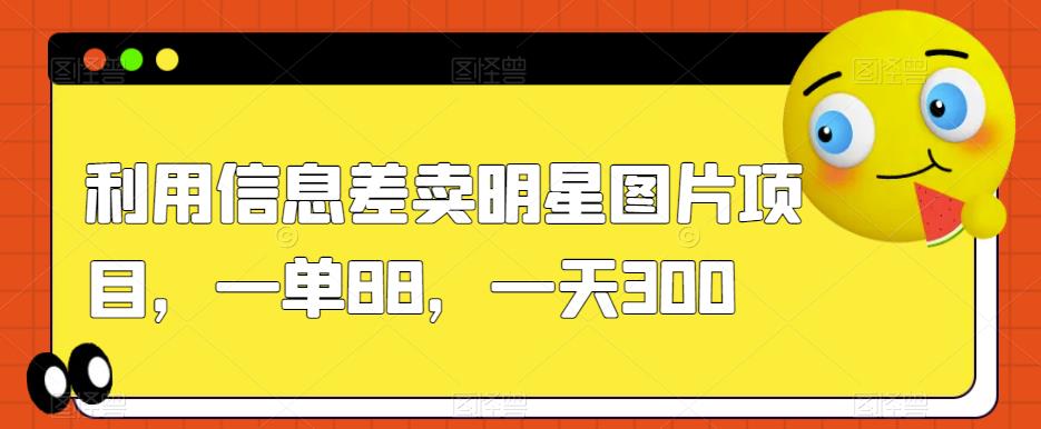 利用信息差卖明星图片项目，一单88，一天300【揭秘】-小柒笔记