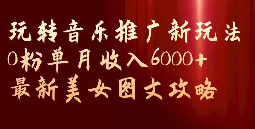 玩转音乐推广新玩法，0粉单月收入6000+，最新美女图文攻略【揭秘】-小柒笔记