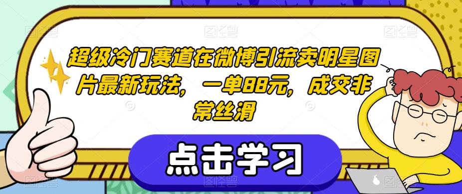 超级冷门赛道在微博引流卖明星图片最新玩法，一单88元，成交非常丝滑【揭秘】-小柒笔记