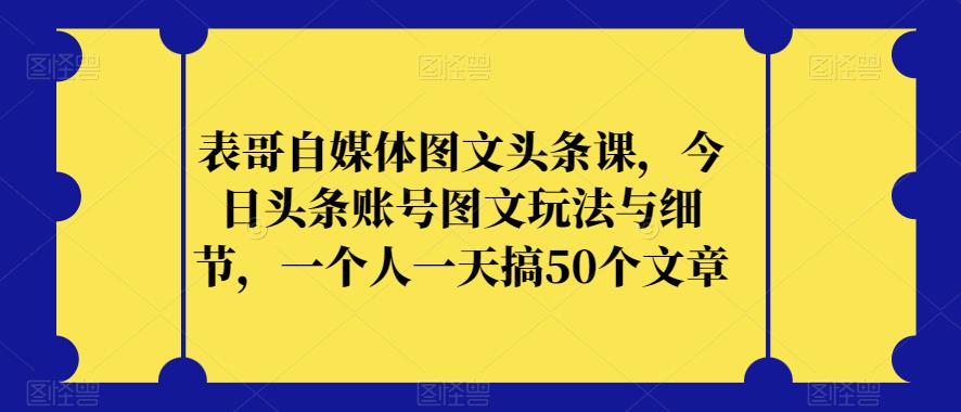 表哥自媒体图文头条课，今日头条账号图文玩法与细节，一个人一天搞50个文章-小柒笔记