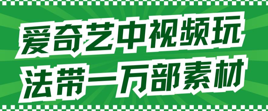 爱奇艺中视频玩法，不用担心版权问题（详情教程+一万部素材）-小柒笔记