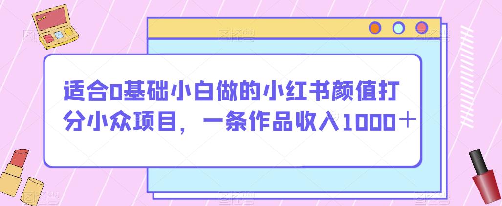 适合0基础小白做的小红书颜值打分小众项目，一条作品收入1000＋【揭秘】-小柒笔记