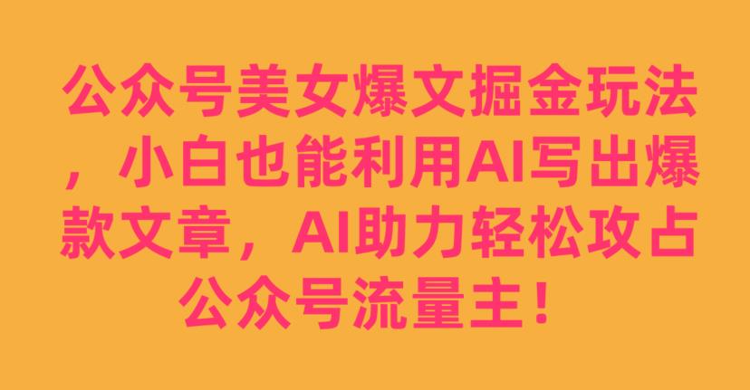 公众号美女爆文掘金玩法，小白也能利用AI写出爆款文章，AI助力轻松攻占公众号流量主【揭秘】-小柒笔记