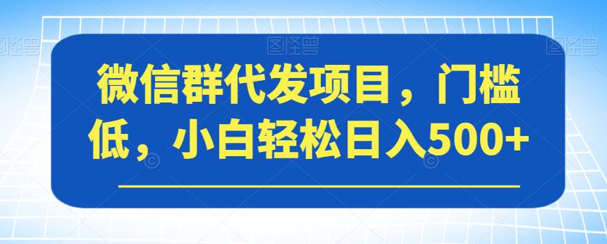 微信群代发项目，门槛低，小白轻松日入500+【揭秘】-小柒笔记