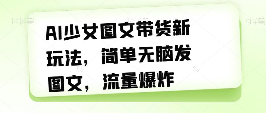 AI少女图文带货新玩法，简单无脑发图文，流量爆炸【揭秘】-小柒笔记