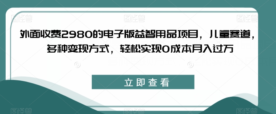 外面收费2980的电子版益智用品项目，儿童赛道，多种变现方式，轻松实现0成本月入过万【揭秘】-小柒笔记