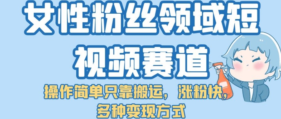 女性粉丝领域短视频赛道，操作简单只靠搬运，涨粉快，多种变现方式【揭秘】-小柒笔记