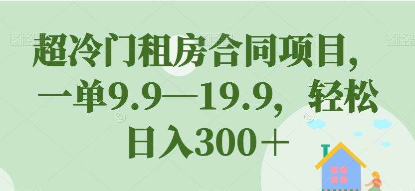 超冷门租房合同项目，一单9.9—19.9，轻松日入300＋【揭秘】-小柒笔记