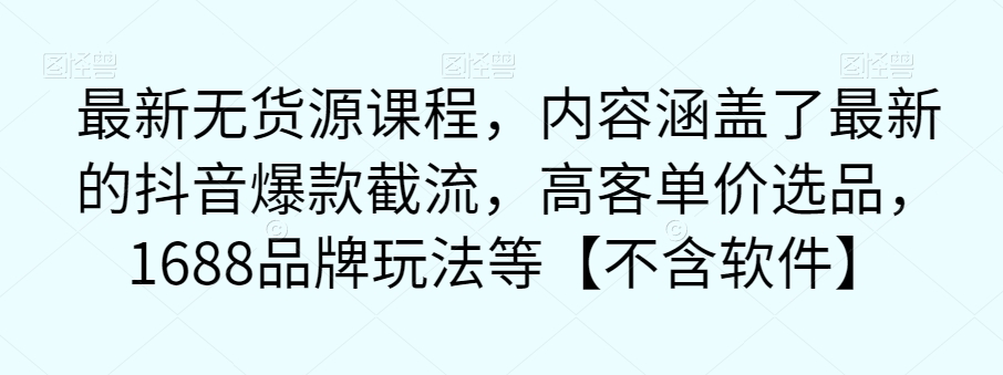 最新无货源课程，内容涵盖了最新的抖音爆款截流，高客单价选品，1688品牌玩法等【不含软件】-小柒笔记