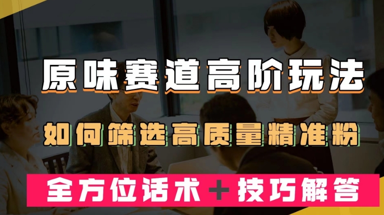 短视频原味赛道高阶玩法，如何筛选高质量精准粉？全方位话术＋技巧解答【揭秘】-小柒笔记