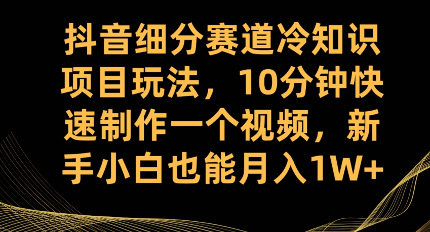 抖音细分赛道冷知识项目玩法，10分钟快速制作一个视频，新手小白也能月入1W+【揭秘】-小柒笔记