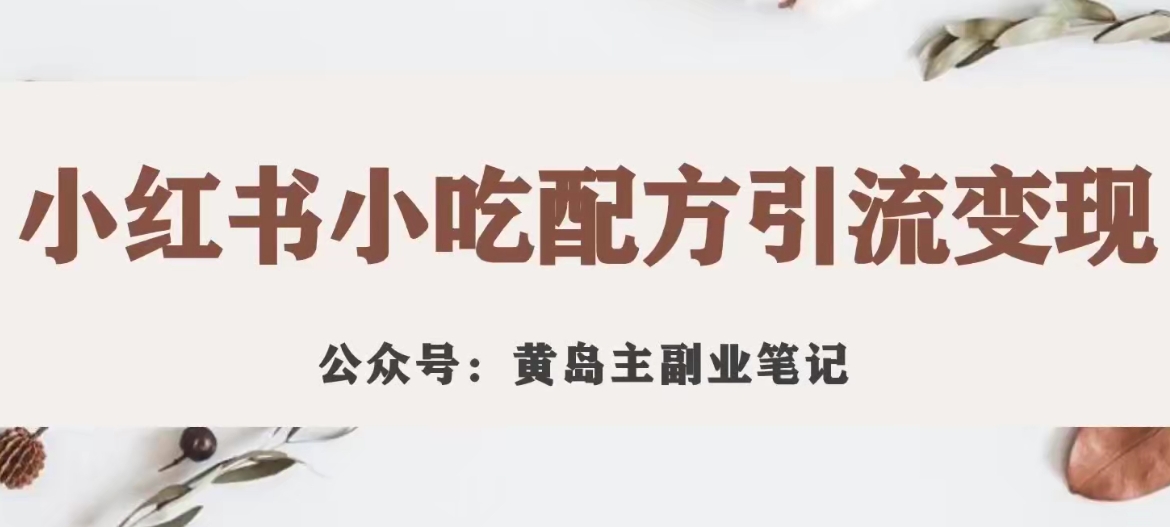 黄岛主·小红书小吃配方引流变现项目，花988买来拆解成视频版课程分享-小柒笔记