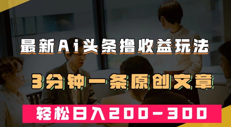 最新AI头条撸收益热门领域玩法，3分钟一条原创文章，轻松日入200-300＋-小柒笔记