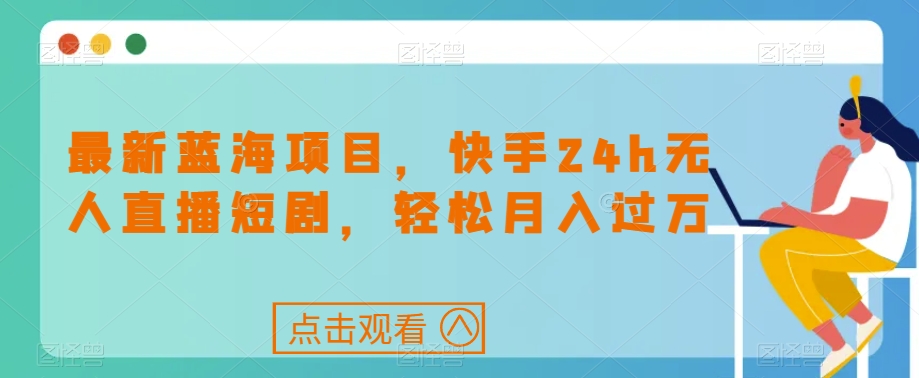 最新蓝海项目，快手24h无人直播短剧，轻松月入过万【揭秘】-小柒笔记