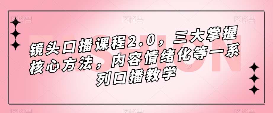 镜头口播课程2.0，三大掌握核心方法，内容情绪化等一系列口播教学-小柒笔记