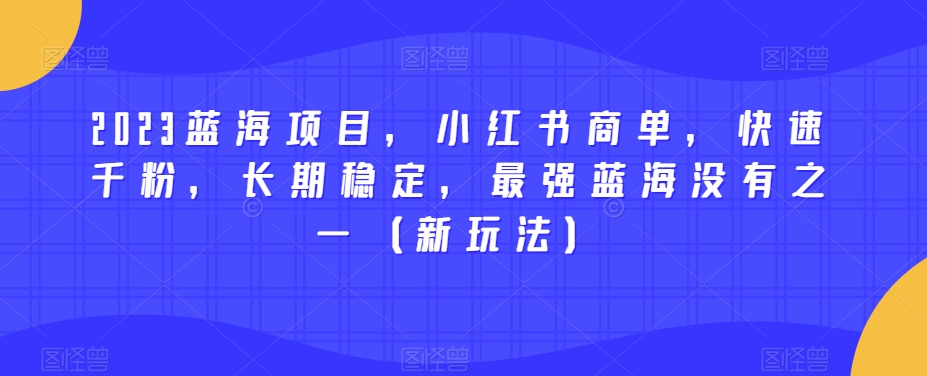 2023蓝海项目，小红书商单，快速千粉，长期稳定，最强蓝海没有之一（新玩法）-小柒笔记