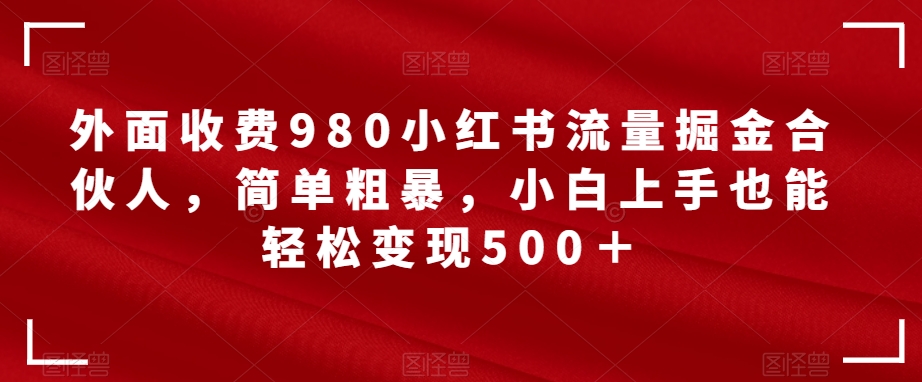 外面收费980小红书流量掘金合伙人，简单粗暴，小白上手也能轻松变现500＋【揭秘】-小柒笔记