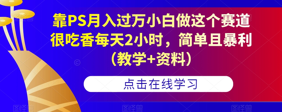 靠PS月入过万小白做这个赛道很吃香每天2小时，简单且暴利（教学+资料）-小柒笔记