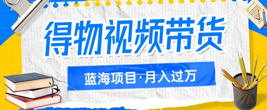 得物视频带货项目，矩阵操作，月入过万的蓝海项目-小柒笔记