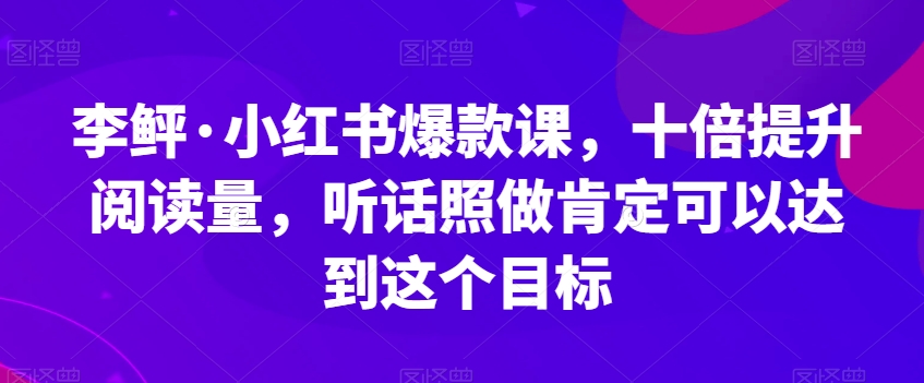 李鲆·小红书爆款课，十倍提升阅读量，听话照做肯定可以达到这个目标-小柒笔记