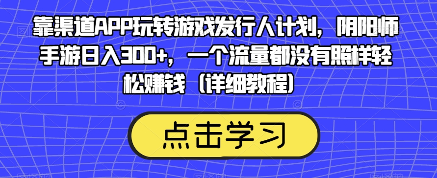 靠渠道APP玩转游戏发行人计划，阴阳师手游日入300+，一个流量都没有照样轻松赚钱（详细教程）-小柒笔记