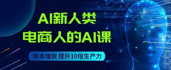 AI新人类-电商人的AI课，用世界先进的AI帮助电商降本增效-小柒笔记