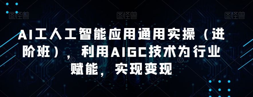 AI工人工智能应用通用实操（进阶班），利用AIGC技术为行业赋能，实现变现-小柒笔记