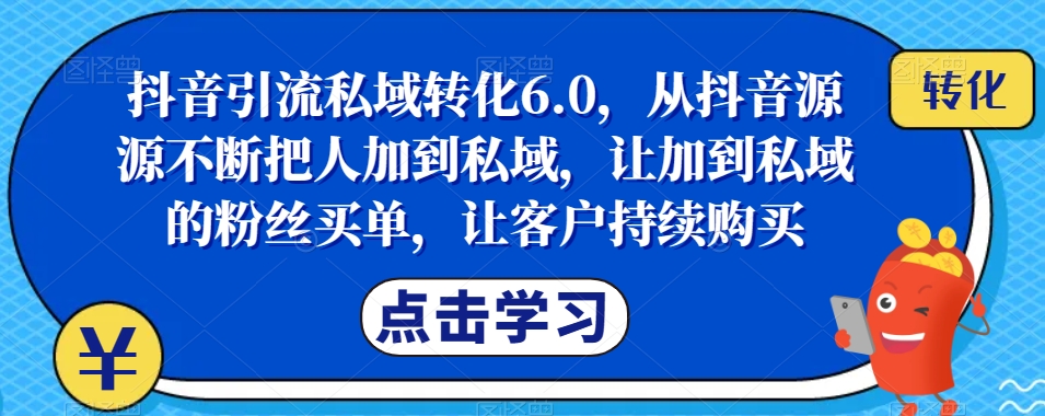 抖音引流私域转化6.0，从抖音源源不断把人加到私域，让加到私域的粉丝买单，让客户持续购买-小柒笔记