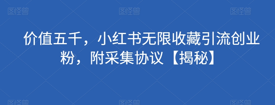 价值五千，小红书无限收藏引流创业粉，附采集协议【揭秘】-小柒笔记