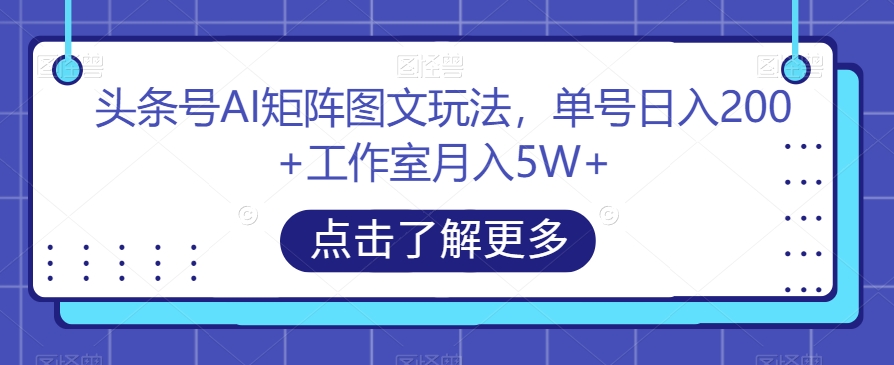 头条号AI矩阵图文玩法，单号日入200+工作室月入5W+【揭秘】-小柒笔记