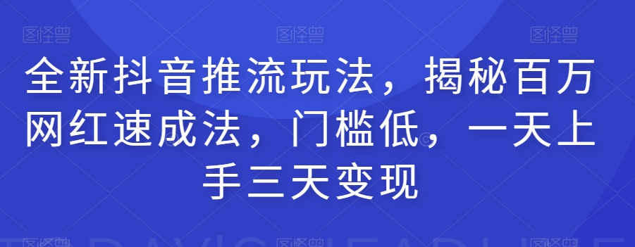 全新抖音推流玩法，揭秘百万网红速成法，门槛低，一天上手三天变现-小柒笔记