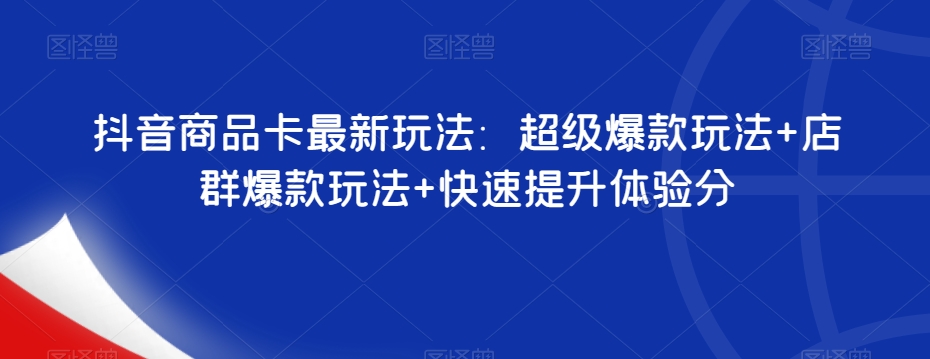 抖音商品卡最新玩法：超级爆款玩法+店群爆款玩法+快速提升体验分-小柒笔记