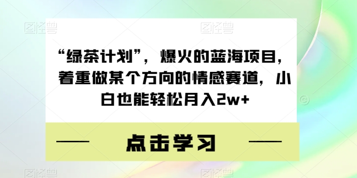 “绿茶计划”，爆火的蓝海项目，着重做某个方向的情感赛道，小白也能轻松月入2w+【揭秘】-小柒笔记