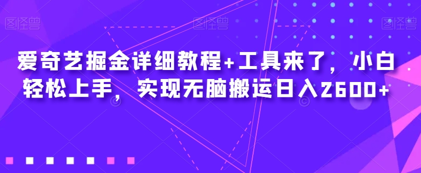 爱奇艺掘金详细教程+工具来了，小白轻松上手，实现无脑搬运日入2600+-小柒笔记