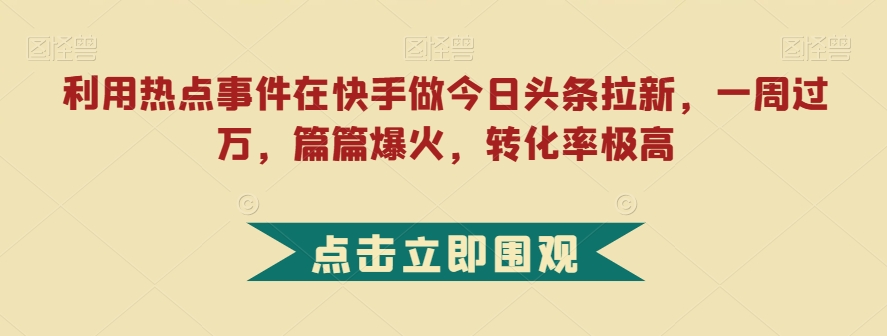 利用热点事件在快手做今日头条拉新，一周过万，篇篇爆火，转化率极高【揭秘】-小柒笔记