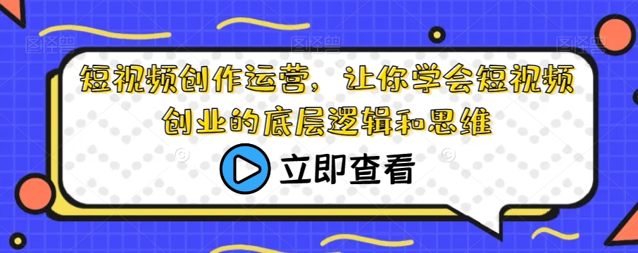 短视频创作运营，让你学会短视频创业的底层逻辑和思维-小柒笔记