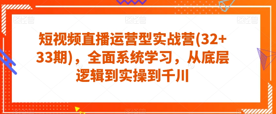 短视频直播运营型实战营(32+33期)，全面系统学习，从底层逻辑到实操到千川-小柒笔记