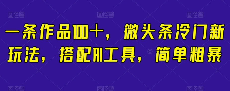 一条作品100＋，微头条冷门新玩法，搭配AI工具，简单粗暴【揭秘】-小柒笔记