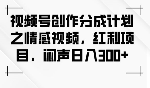 视频号创作分成计划之情感视频，红利项目，闷声日入300+-小柒笔记