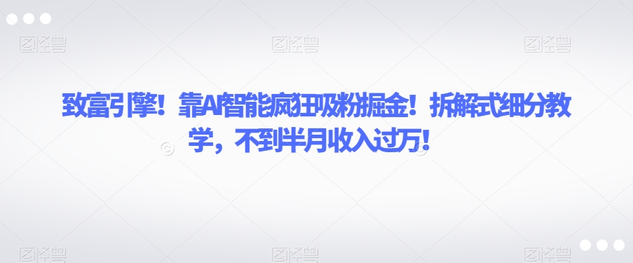 致富引擎！靠AI智能疯狂吸粉掘金！拆解式细分教学，不到半月收入过万【揭秘】-小柒笔记