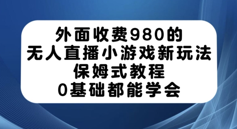 外面收费980的无人直播小游戏新玩法，保姆式教程，0基础都能学会【揭秘】-小柒笔记