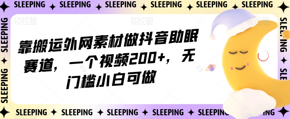 靠搬运外网素材做抖音助眠赛道，一个视频200+，无门槛小白可做【揭秘】-小柒笔记