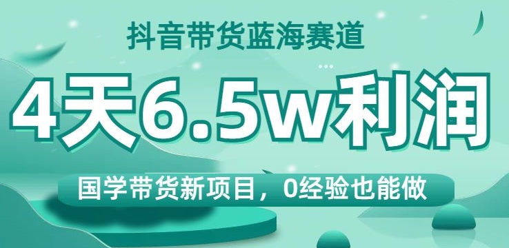 抖音带货蓝海赛道，国学带货新项目，0经验也能做，4天6.5w利润【揭秘】-小柒笔记