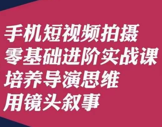 手机短视频拍摄零基础进阶实战课，培养导演思维用镜头叙事唐先生-小柒笔记