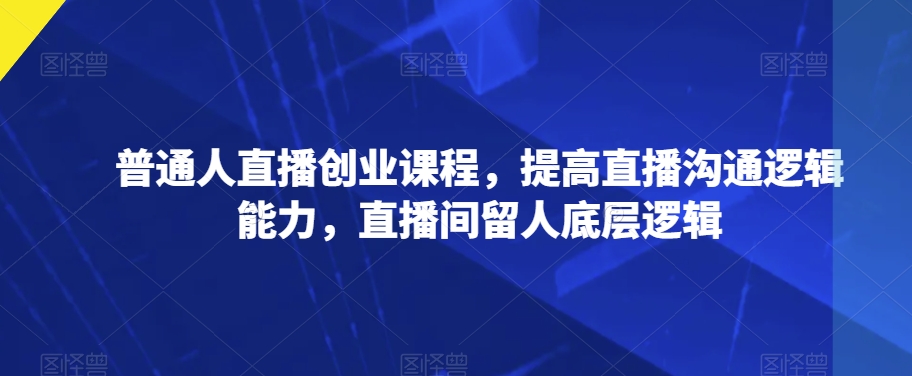 普通人直播创业课程，提高直播沟通逻辑能力，直播间留人底层逻辑-小柒笔记