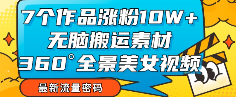 7个作品涨粉10W+，无脑搬运素材，全景美女视频爆款玩法分享【揭秘】-小柒笔记