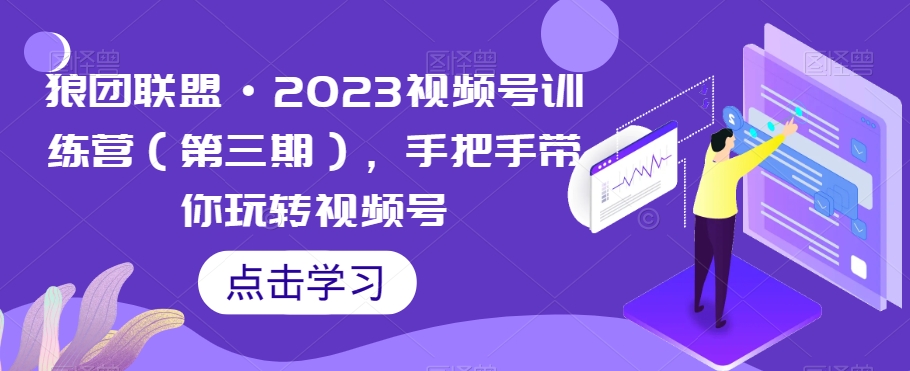 狼团联盟·2023视频号训练营（第三期），手把手带你玩转视频号-小柒笔记