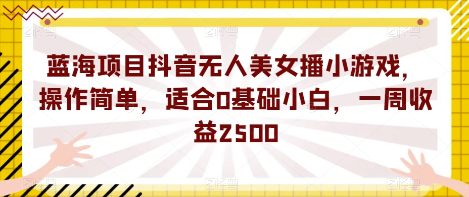 蓝海项目抖音无人美女播小游戏，操作简单，适合0基础小白，一周收益2500【揭秘】-小柒笔记