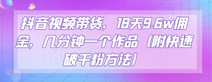 抖音视频带货，18天9.6w佣金，几分钟一个作品（附快速破千粉方法）【揭秘】-小柒笔记