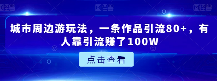 城市周边游玩法，一条作品引流80+，有人靠引流赚了100W【揭秘】-小柒笔记